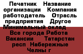 Печатник › Название организации ­ Компания-работодатель › Отрасль предприятия ­ Другое › Минимальный оклад ­ 1 - Все города Работа » Вакансии   . Татарстан респ.,Набережные Челны г.